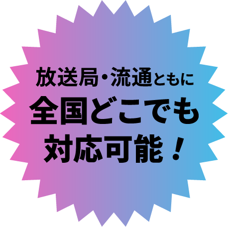 放送局・流通ともに全国どこでも対応可能！